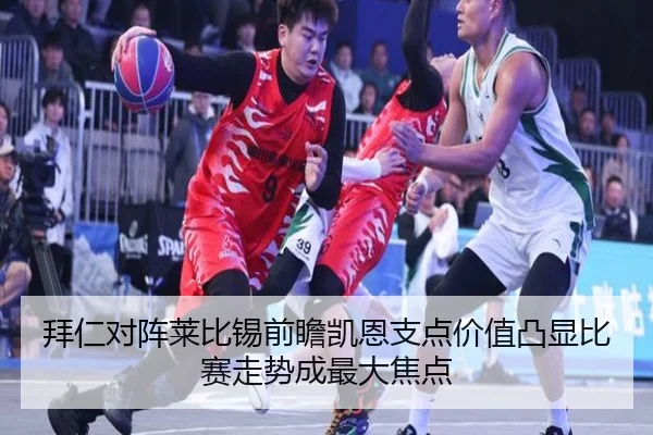 拜仁对阵莱比锡前瞻凯恩支点价值凸显比赛走势成最大焦点