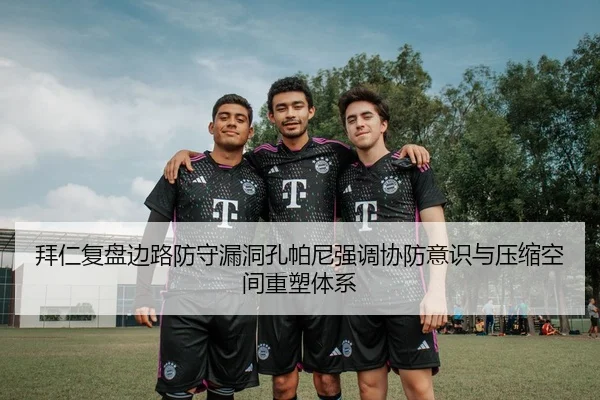 拜仁复盘边路防守漏洞孔帕尼强调协防意识与压缩空间重塑体系