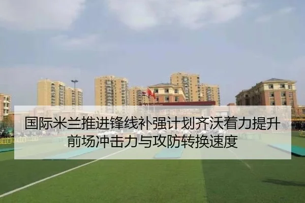 国际米兰推进锋线补强计划齐沃着力提升前场冲击力与攻防转换速度